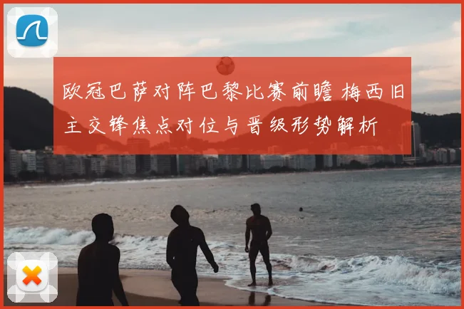 欧冠巴萨对阵巴黎比赛前瞻 梅西旧主交锋焦点对位与晋级形势解析