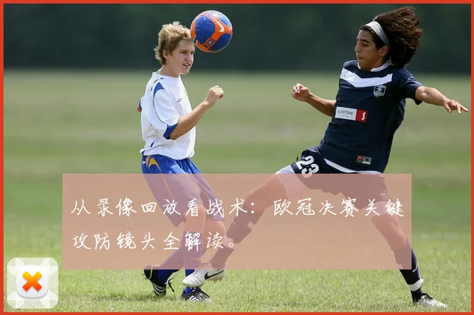 从录像回放看战术：欧冠决赛关键攻防镜头全解读。