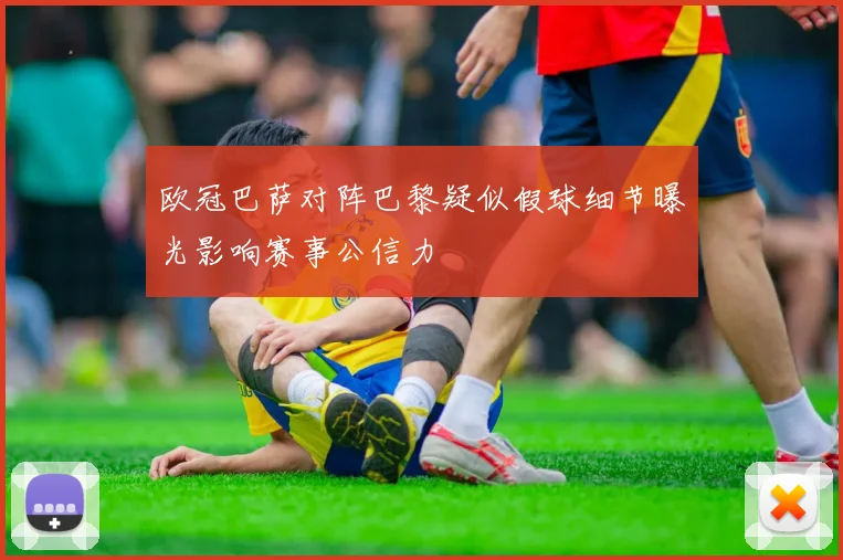 欧冠巴萨对阵巴黎疑似假球细节曝光影响赛事公信力