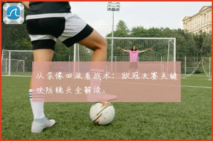 从录像回放看战术：欧冠决赛关键攻防镜头全解读。