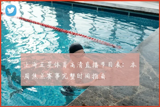 上海五星体育高清直播节目表：本周焦点赛事完整时间指南