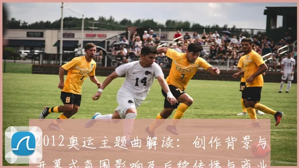 2012奥运主题曲解读：创作背景与开幕式氛围影响及后续传播与商业价值分析