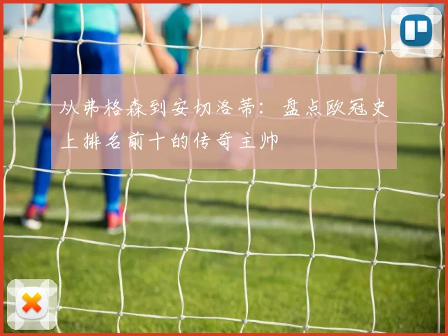 从弗格森到安切洛蒂：盘点欧冠史上排名前十的传奇主帅