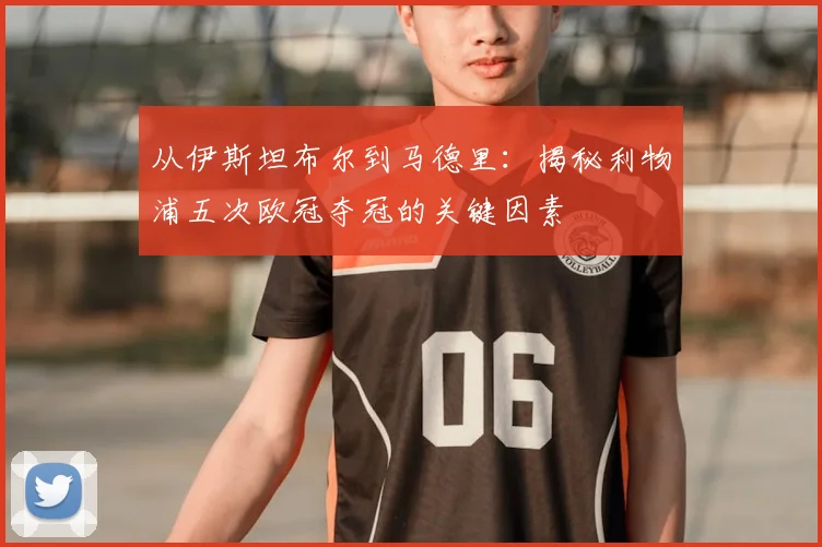 从伊斯坦布尔到马德里：揭秘利物浦五次欧冠夺冠的关键因素