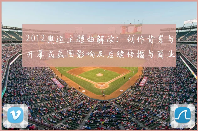 2012奥运主题曲解读：创作背景与开幕式氛围影响及后续传播与商业价值分析