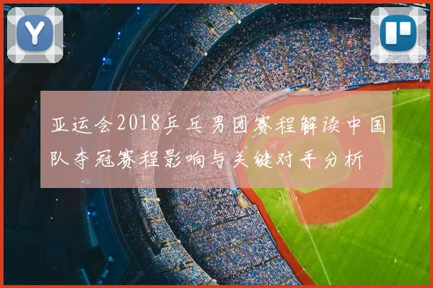 亚运会2018乒乓男团赛程解读中国队夺冠赛程影响与关键对手分析