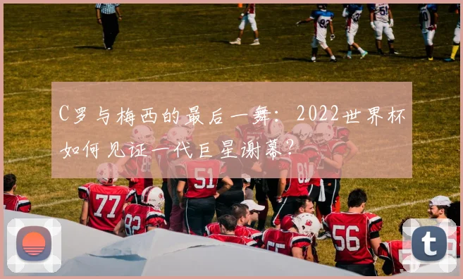 C罗与梅西的最后一舞：2022世界杯如何见证一代巨星谢幕？