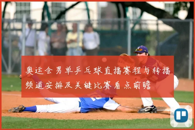 奥运会男单乒乓球直播赛程与转播频道安排及关键比赛看点前瞻