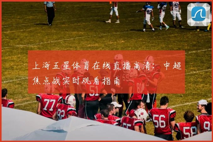 上海五星体育在线直播高清：中超焦点战实时观看指南