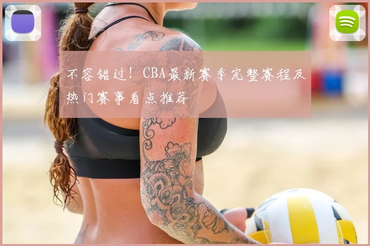 不容错过！CBA最新赛季完整赛程及热门赛事看点推荐