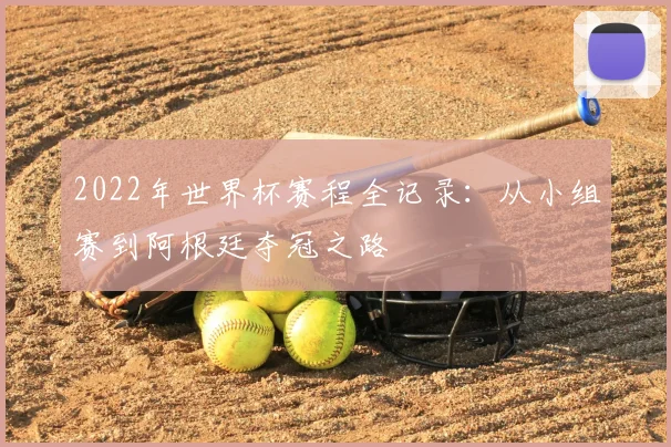 2022年世界杯赛程全记录：从小组赛到阿根廷夺冠之路