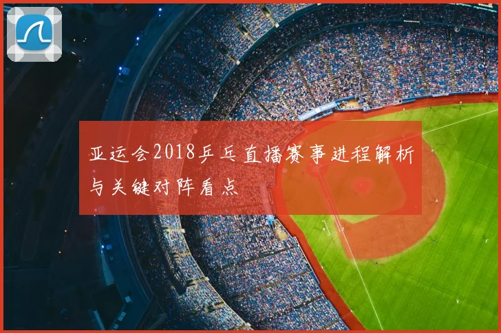 亚运会2018乒乓直播赛事进程解析与关键对阵看点