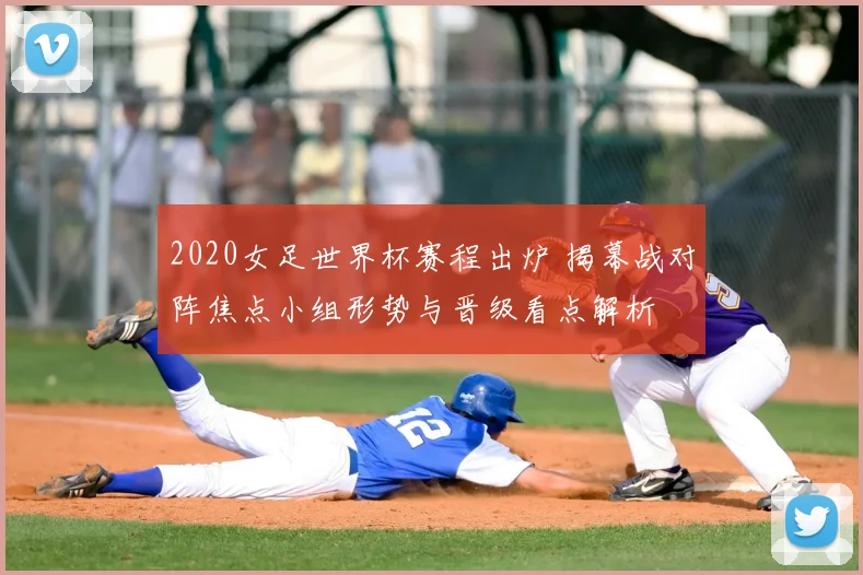 2020女足世界杯赛程出炉 揭幕战对阵焦点小组形势与晋级看点解析