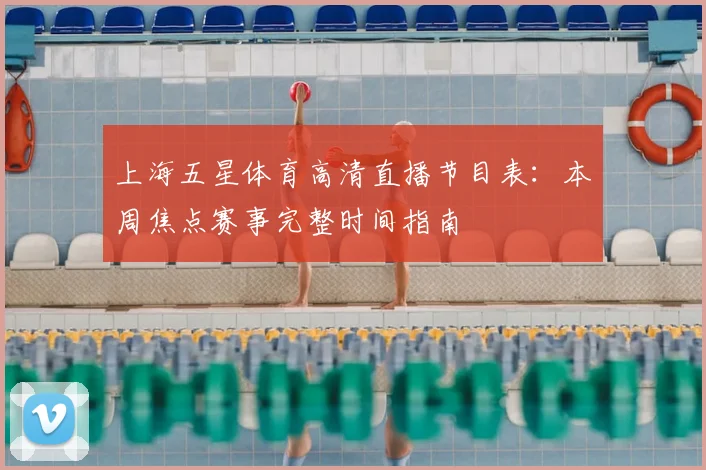 上海五星体育高清直播节目表：本周焦点赛事完整时间指南