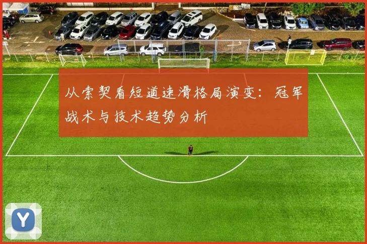 从索契看短道速滑格局演变：冠军战术与技术趋势分析