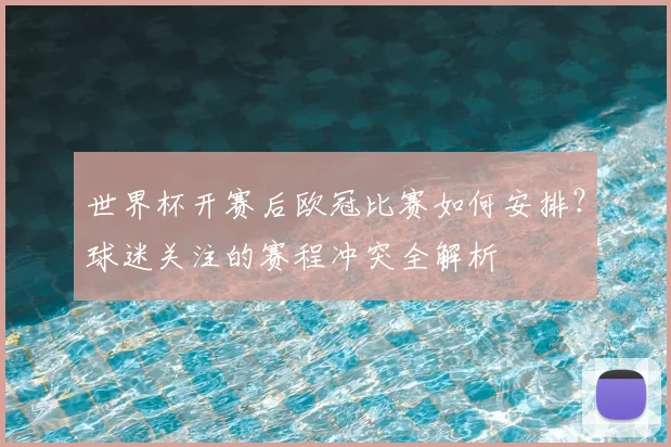 世界杯开赛后欧冠比赛如何安排？球迷关注的赛程冲突全解析