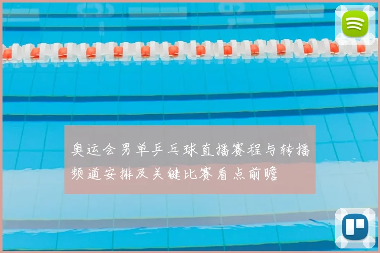 奥运会男单乒乓球直播赛程与转播频道安排及关键比赛看点前瞻