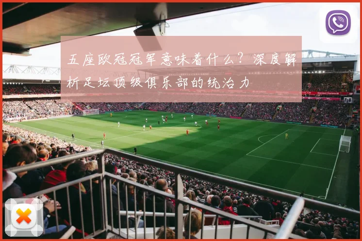 五座欧冠冠军意味着什么？深度解析足坛顶级俱乐部的统治力