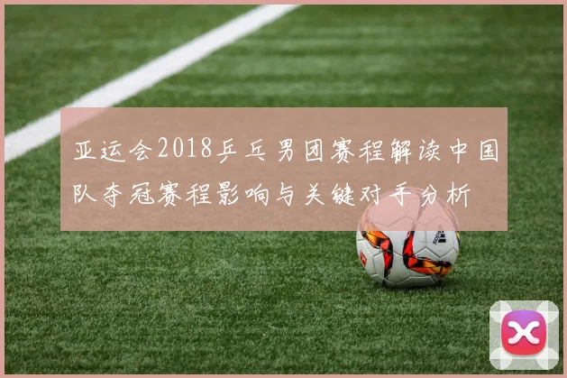 亚运会2018乒乓男团赛程解读中国队夺冠赛程影响与关键对手分析