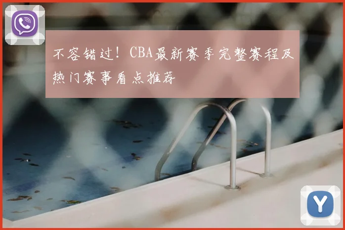 不容错过！CBA最新赛季完整赛程及热门赛事看点推荐