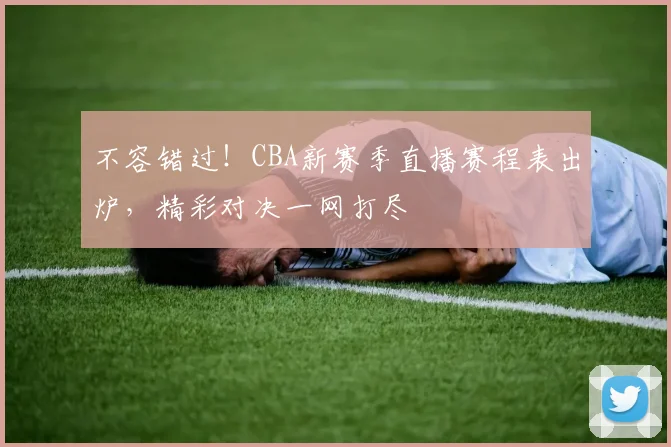 不容错过！CBA新赛季直播赛程表出炉，精彩对决一网打尽